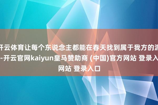开云体育让每个东说念主都能在春天找到属于我方的派头-开云官网kaiyun皇马赞助商 (中国)官方网站 登录入口