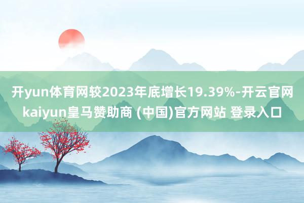 开yun体育网较2023年底增长19.39%-开云官网kaiyun皇马赞助商 (中国)官方网站 登录入口