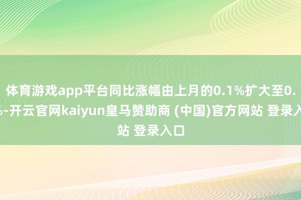体育游戏app平台同比涨幅由上月的0.1%扩大至0.5%-开云官网kaiyun皇马赞助商 (中国)官方网站 登录入口