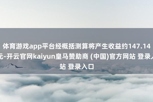 体育游戏app平台经概括测算将产生收益约147.14万元-开云官网kaiyun皇马赞助商 (中国)官方网站 登录入口