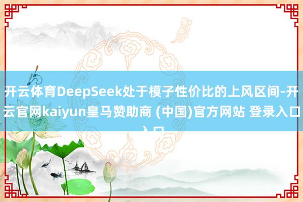 开云体育DeepSeek处于模子性价比的上风区间-开云官网kaiyun皇马赞助商 (中国)官方网站 登录入口