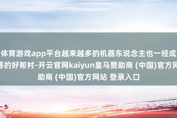 体育游戏app平台越来越多的机器东说念主也一经成为工场里坐蓐的好帮衬-开云官网kaiyun皇马赞助商 (中国)官方网站 登录入口