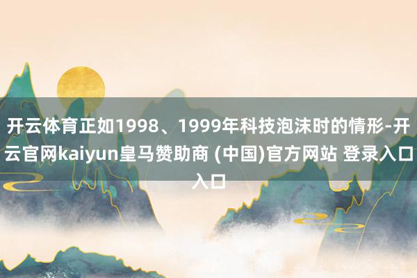 开云体育正如1998、1999年科技泡沫时的情形-开云官网kaiyun皇马赞助商 (中国)官方网站 登录入口