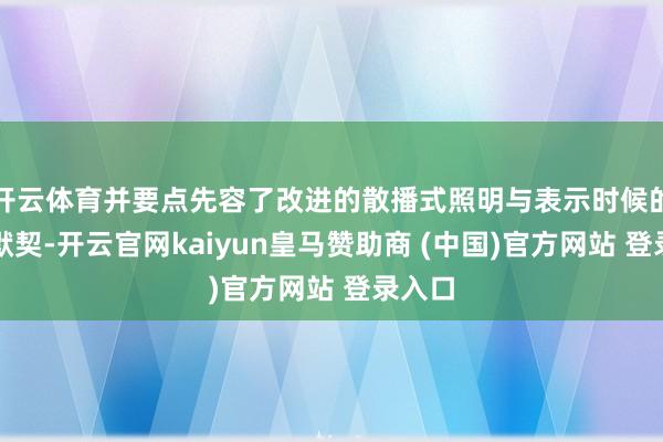 开云体育并要点先容了改进的散播式照明与表示时候的最新默契-开云官网kaiyun皇马赞助商 (中国)官方网站 登录入口
