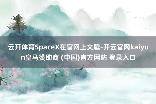 云开体育SpaceX在官网上文牍-开云官网kaiyun皇马赞助商 (中国)官方网站 登录入口