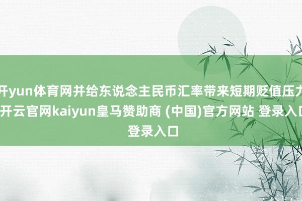 开yun体育网并给东说念主民币汇率带来短期贬值压力-开云官网kaiyun皇马赞助商 (中国)官方网站 登录入口