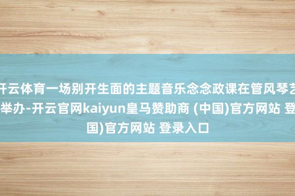 开云体育一场别开生面的主题音乐念念政课在管风琴艺术中心举办-开云官网kaiyun皇马赞助商 (中国)官方网站 登录入口