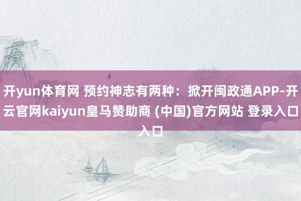 开yun体育网 预约神志有两种：掀开闽政通APP-开云官网kaiyun皇马赞助商 (中国)官方网站 登录入口