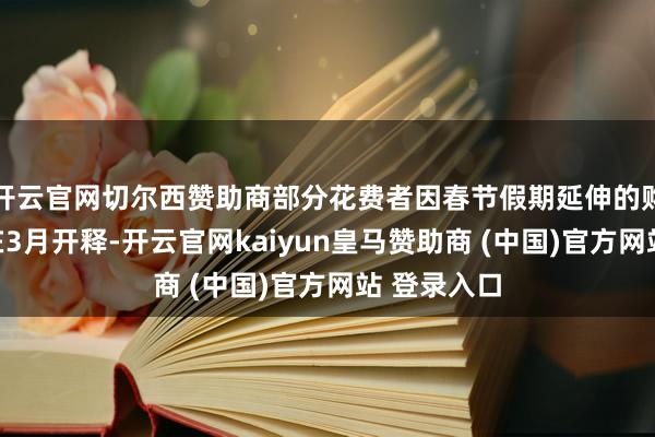 开云官网切尔西赞助商部分花费者因春节假期延伸的购车需求将在3月开释-开云官网kaiyun皇马赞助商 (中国)官方网站 登录入口