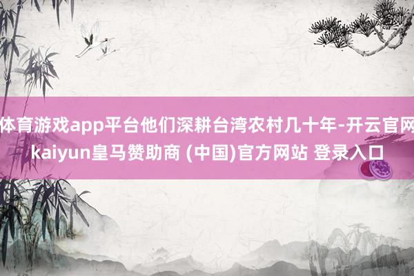 体育游戏app平台他们深耕台湾农村几十年-开云官网kaiyun皇马赞助商 (中国)官方网站 登录入口