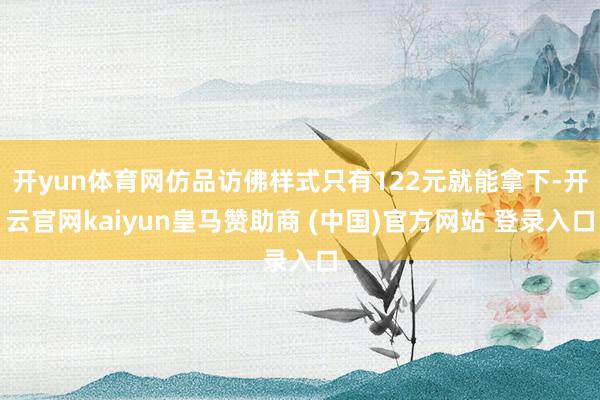开yun体育网仿品访佛样式只有122元就能拿下-开云官网kaiyun皇马赞助商 (中国)官方网站 登录入口