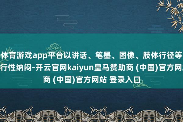 体育游戏app平台以讲话、笔墨、图像、肢体行径等神态对其实行性纳闷-开云官网kaiyun皇马赞助商 (中国)官方网站 登录入口