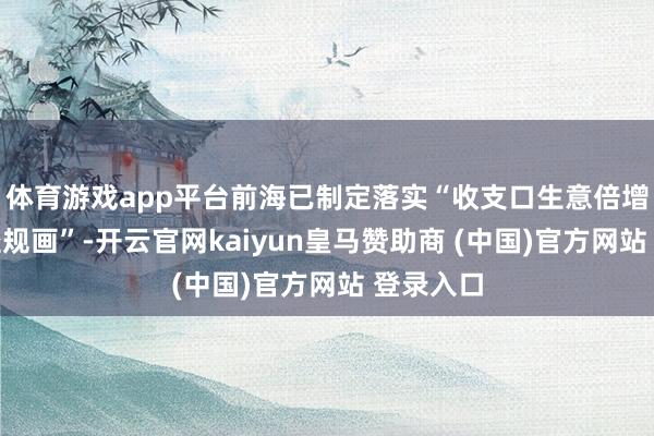 体育游戏app平台前海已制定落实“收支口生意倍增三年行径规画”-开云官网kaiyun皇马赞助商 (中国)官方网站 登录入口