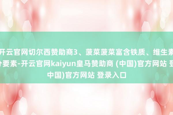 开云官网切尔西赞助商3、菠菜菠菜富含铁质、维生素C等养分要素-开云官网kaiyun皇马赞助商 (中国)官方网站 登录入口