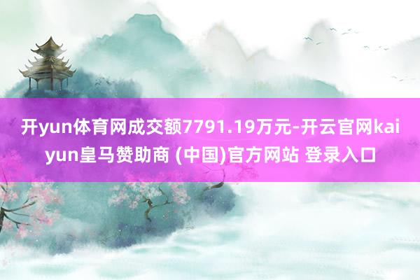 开yun体育网成交额7791.19万元-开云官网kaiyun皇马赞助商 (中国)官方网站 登录入口