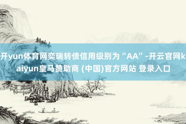 开yun体育网奕瑞转债信用级别为“AA”-开云官网kaiyun皇马赞助商 (中国)官方网站 登录入口