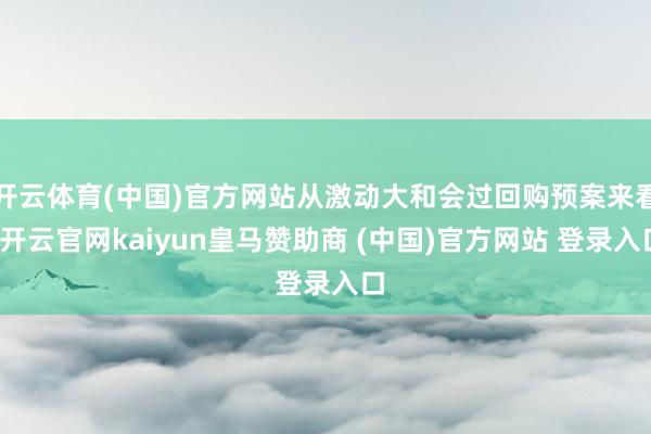 开云体育(中国)官方网站从激动大和会过回购预案来看-开云官网kaiyun皇马赞助商 (中国)官方网站 登录入口