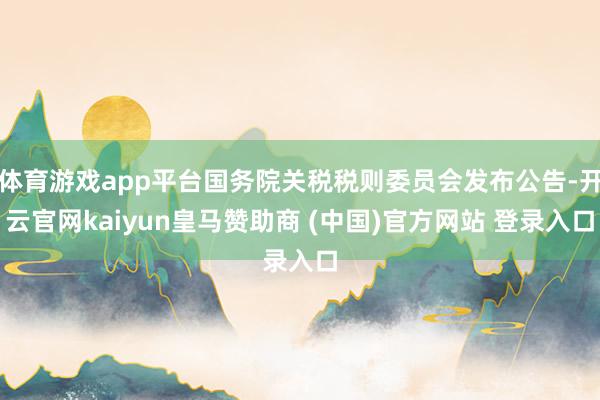 体育游戏app平台国务院关税税则委员会发布公告-开云官网kaiyun皇马赞助商 (中国)官方网站 登录入口
