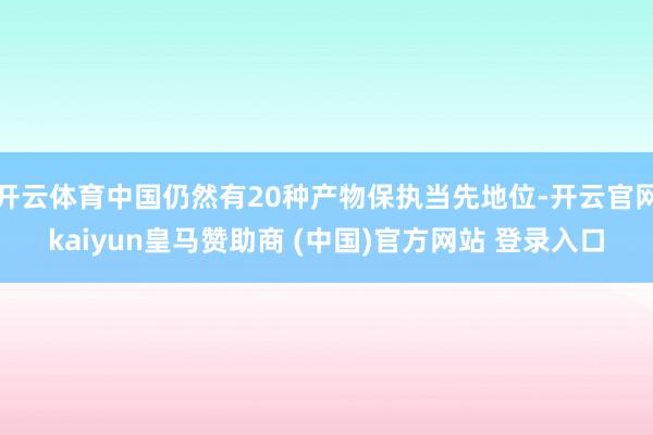 开云体育中国仍然有20种产物保执当先地位-开云官网kaiyun皇马赞助商 (中国)官方网站 登录入口