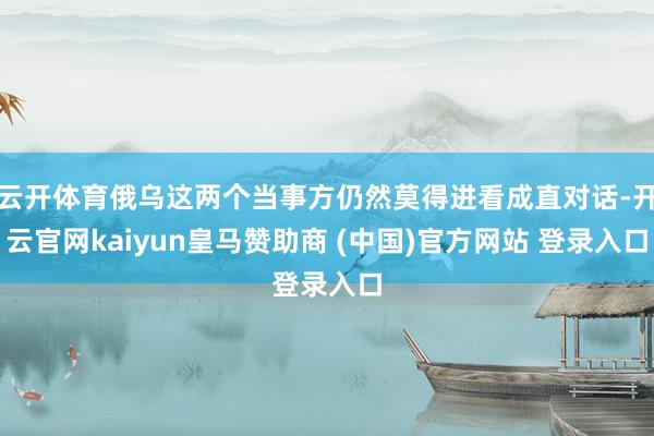 云开体育俄乌这两个当事方仍然莫得进看成直对话-开云官网kaiyun皇马赞助商 (中国)官方网站 登录入口