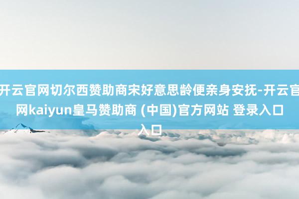 开云官网切尔西赞助商宋好意思龄便亲身安抚-开云官网kaiyun皇马赞助商 (中国)官方网站 登录入口