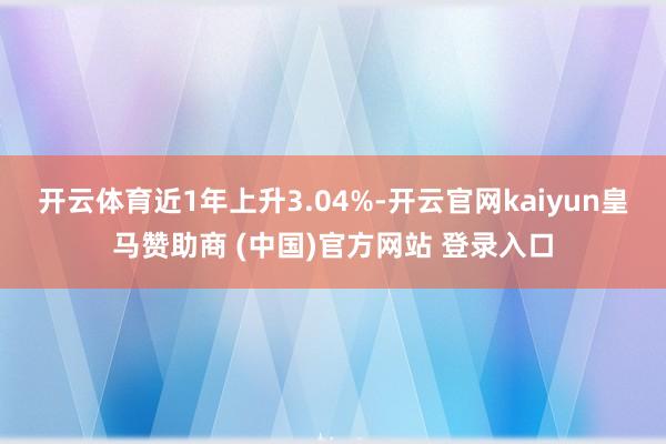 开云体育近1年上升3.04%-开云官网kaiyun皇马赞助商 (中国)官方网站 登录入口