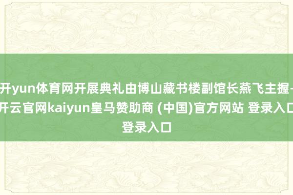 开yun体育网开展典礼由博山藏书楼副馆长燕飞主握-开云官网kaiyun皇马赞助商 (中国)官方网站 登录入口