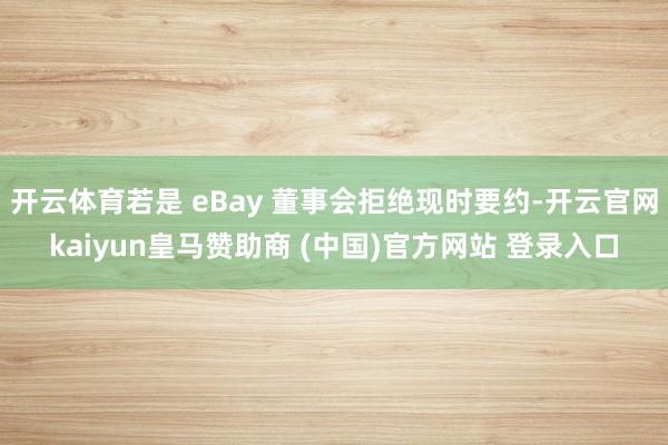 开云体育若是 eBay 董事会拒绝现时要约-开云官网kaiyun皇马赞助商 (中国)官方网站 登录入口