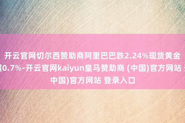 开云官网切尔西赞助商阿里巴巴跌2.24%　　现货黄金周三涨超0.7%-开云官网kaiyun皇马赞助商 (中国)官方网站 登录入口