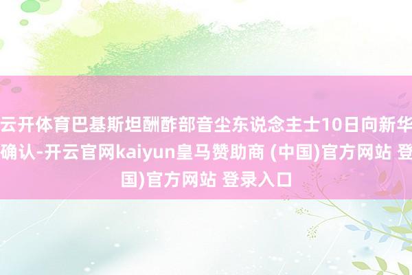 云开体育巴基斯坦酬酢部音尘东说念主士10日向新华社记者确认-开云官网kaiyun皇马赞助商 (中国)官方网站 登录入口