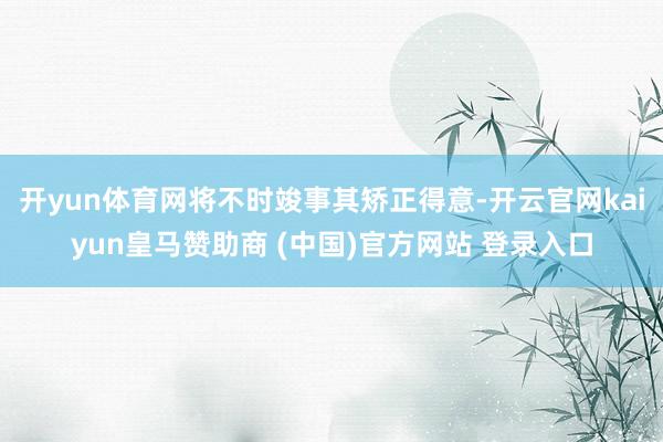 开yun体育网将不时竣事其矫正得意-开云官网kaiyun皇马赞助商 (中国)官方网站 登录入口
