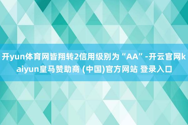 开yun体育网皆翔转2信用级别为“AA”-开云官网kaiyun皇马赞助商 (中国)官方网站 登录入口