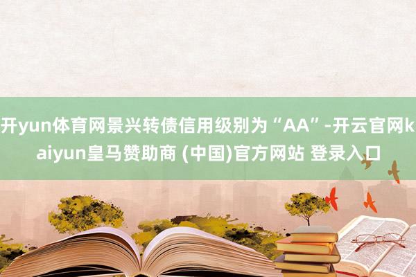 开yun体育网景兴转债信用级别为“AA”-开云官网kaiyun皇马赞助商 (中国)官方网站 登录入口