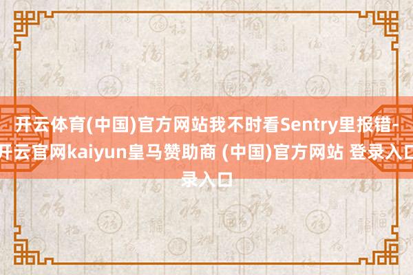 开云体育(中国)官方网站我不时看Sentry里报错-开云官网kaiyun皇马赞助商 (中国)官方网站 登录入口