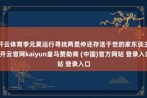开云体育李元昊运行寻找两昆仲还存活于世的家东谈主-开云官网kaiyun皇马赞助商 (中国)官方网站 登录入口