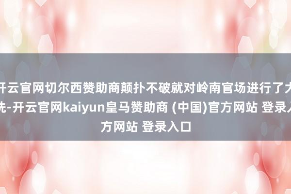 开云官网切尔西赞助商颠扑不破就对岭南官场进行了大清洗-开云官网kaiyun皇马赞助商 (中国)官方网站 登录入口