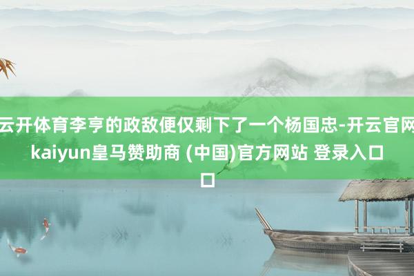 云开体育李亨的政敌便仅剩下了一个杨国忠-开云官网kaiyun皇马赞助商 (中国)官方网站 登录入口