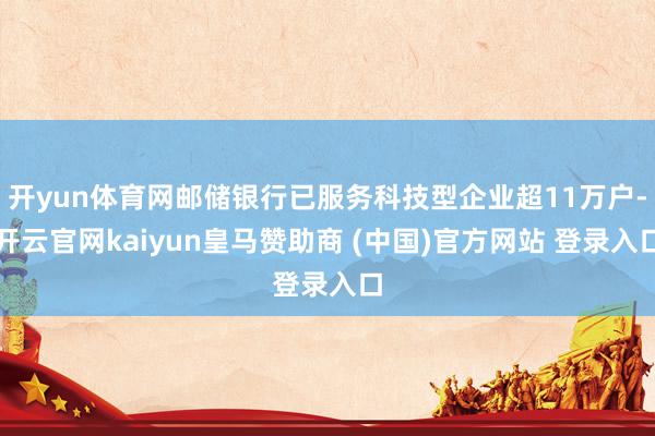 开yun体育网邮储银行已服务科技型企业超11万户-开云官网kaiyun皇马赞助商 (中国)官方网站 登录入口