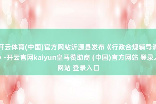 开云体育(中国)官方网站沂源县发布《行政合规辅导清单》-开云官网kaiyun皇马赞助商 (中国)官方网站 登录入口