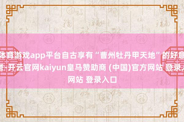 体育游戏app平台自古享有“曹州牡丹甲天地”的好意思誉-开云官网kaiyun皇马赞助商 (中国)官方网站 登录入口