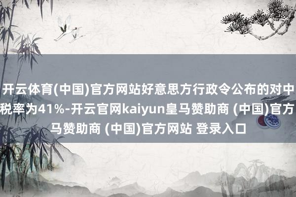 开云体育(中国)官方网站好意思方行政令公布的对中国家具加征的税率为41%-开云官网kaiyun皇马赞助商 (中国)官方网站 登录入口