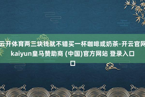 云开体育两三块钱就不错买一杯咖啡或奶茶-开云官网kaiyun皇马赞助商 (中国)官方网站 登录入口