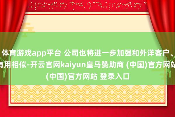 体育游戏app平台 公司也将进一步加强和外洋客户、供应商的有用相似-开云官网kaiyun皇马赞助商 (中国)官方网站 登录入口