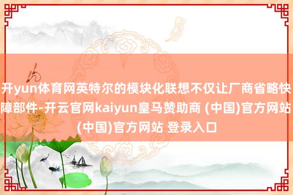 开yun体育网英特尔的模块化联想不仅让厂商省略快速替换故障部件-开云官网kaiyun皇马赞助商 (中国)官方网站 登录入口