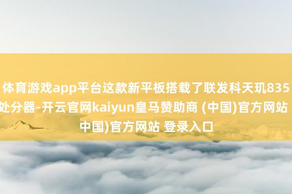 体育游戏app平台这款新平板搭载了联发科天玑8350至尊版处分器-开云官网kaiyun皇马赞助商 (中国)官方网站 登录入口