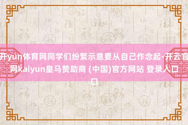 开yun体育网同学们纷繁示意要从自己作念起-开云官网kaiyun皇马赞助商 (中国)官方网站 登录入口