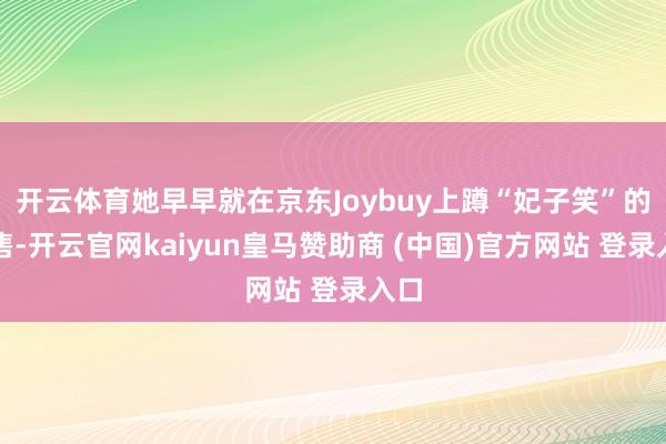 开云体育她早早就在京东Joybuy上蹲“妃子笑”的预售-开云官网kaiyun皇马赞助商 (中国)官方网站 登录入口