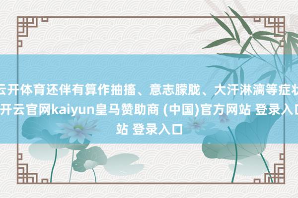 云开体育还伴有算作抽搐、意志朦胧、大汗淋漓等症状-开云官网kaiyun皇马赞助商 (中国)官方网站 登录入口