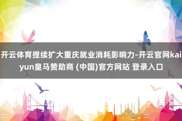 开云体育捏续扩大重庆就业消耗影响力-开云官网kaiyun皇马赞助商 (中国)官方网站 登录入口
