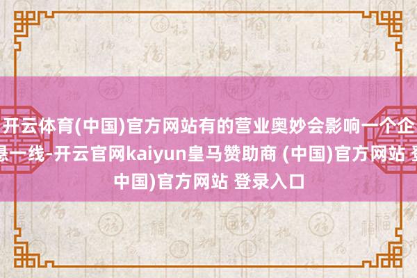 开云体育(中国)官方网站有的营业奥妙会影响一个企业的命悬一线-开云官网kaiyun皇马赞助商 (中国)官方网站 登录入口